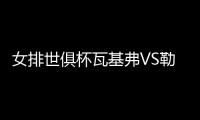 女排世俱杯瓦基弗VS勒卡内比赛直播地址 朱婷或率队取两连胜