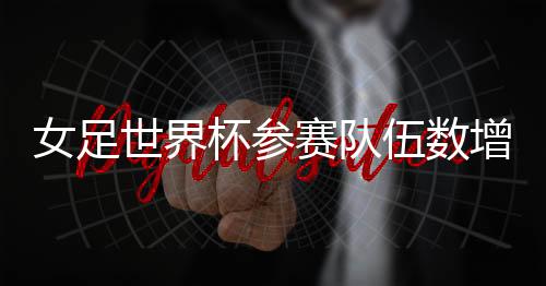 女足世界杯参赛队伍数增至32支 系女足世界杯第3次扩军