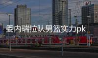 委内瑞拉队男篮实力pk中国队 中国男篮身高是大优势