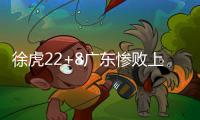 徐虎22+8广东惨败上海 郭昊文31分同曦胜江苏