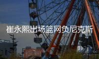 崔永熙出场篮网负尼克斯 无约掘金不敌无莫熊
