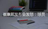 崔康熙发布会发怒：球员很可怜！输球责任是主教练