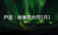 尹波：崔康熙合同5月16日到期？流量笑了 常识哭了