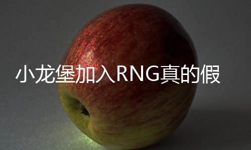 小龙堡加入RNG真的假的 PDD直播爆料小龙堡新战队去向