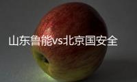 山东鲁能vs北京国安全场录像视频直播 cctv5直播地址观看