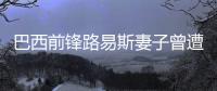 巴西前锋路易斯妻子曾遭死亡威胁 就因为嫁给黑人？