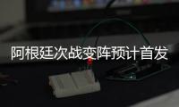 阿根廷次战变阵预计首发343 锋线小将帕冯成奇兵？