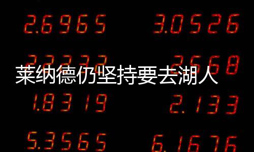 莱纳德仍坚持要去湖人 被交易到其它队概不续约