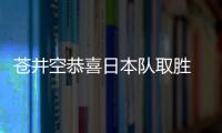 苍井空恭喜日本队取胜 微博发张美甲图支持