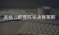 英格兰联赛杯半决赛莱斯特城1:1平维拉 维拉防守很强