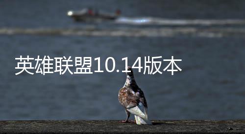 英雄联盟10.14版本更新内容公告全文 LOL10.14版本要闻