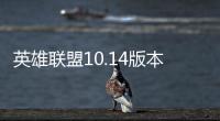 英雄联盟10.14版本更新内容公告全文 LOL10.14版本要闻