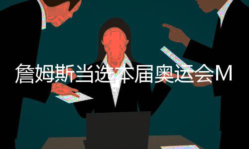 詹姆斯当选本届奥运会MVP 14+7+8率队全胜夺金