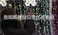 詹姆斯腹股沟受伤最新进展 下场对雷霆詹姆斯继续缺席