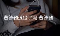 费德勒退役了吗 费德勒宣布退出法网等重大赛事