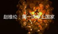 赵维伦：第一次穿上国家队战袍 那感觉太棒了