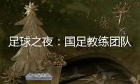 足球之夜：国足教练团队总薪资预算为100万欧至120万欧