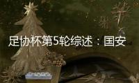 足协杯第5轮综述：国安苦战进四强 申花爆冷遭淘汰