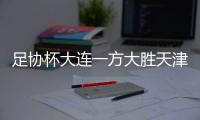 足协杯大连一方大胜天津天海晋级四强 博阿滕一人进4球