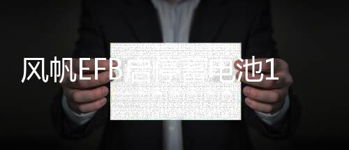 风帆EFB启停蓄电池12V70AH别克昂科拉昂科威新英朗科沃兹汽车电瓶