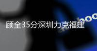 顾全35分深圳力克福建 山东险胜送江苏12连败