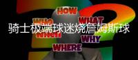 骑士极端球迷烧詹姆斯球衣反引火烧身落荒而逃