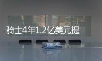 骑士4年1.2亿美元提前续约勒夫 将继续留守克城