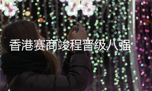 香港赛商竣程晋级八强 卢布列夫爆冷出局