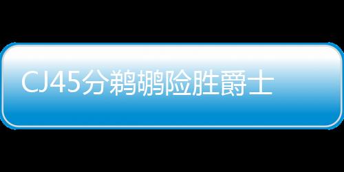 CJ45分鹈鹕险胜爵士4连胜 快船负公牛止4连胜