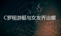 C罗租游艇与女友乔治娜以及朋友休假  8块腹肌引人注目
