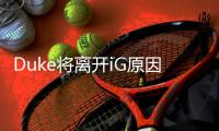 Duke将离开iG原因怎么回事 Duke将离开iG什么情况