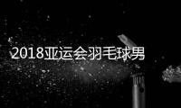 2018亚运会羽毛球男团决赛比赛时间 中国vs印尼视频直播地址