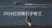 2018日羽赛石宇奇又一轮游 林丹和谌龙逆转晋级