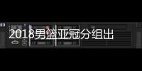 2018男篮亚冠分组出炉 附比赛时间