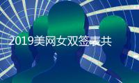 2019美网女双签表共设64签 中国女网选手7组合冲冠