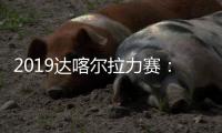2019达喀尔拉力赛：勒布再夺冠韩魏第17阿提亚继续霸榜