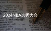 2024NBA选秀大会：里萨谢状元 湖人选中布朗尼