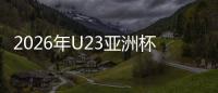 2026年U23亚洲杯开战！各主要国家队大名单一览